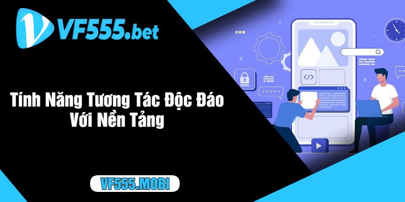 Tính Năng Tương Tác Độc Đáo Với Nền Tảng